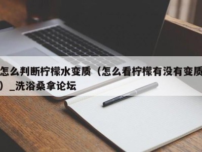 呼和浩特怎么判断柠檬水变质（怎么看柠檬有没有变质）_洗浴桑拿论坛