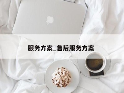 呼和浩特服务方案_售后服务方案 