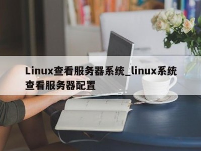 呼和浩特Linux查看服务器系统_linux系统查看服务器配置 