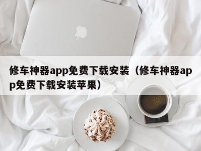 呼和浩特修车神器app免费下载安装（修车神器app免费下载安装苹果）