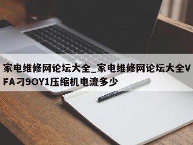 呼和浩特家电维修网论坛大全_家电维修网论坛大全VFA刁9OY1压缩机电流多少 