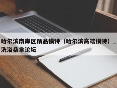 呼和浩特哈尔滨南岸区精品模特（哈尔滨高端模特）_洗浴桑拿论坛