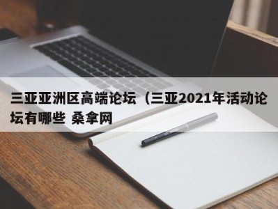 呼和浩特三亚亚洲区高端论坛（三亚2021年活动论坛有哪些 桑拿网